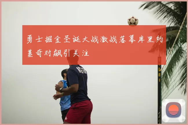 勇士掘金圣诞大战激战落幕库里约基奇对飙引关注