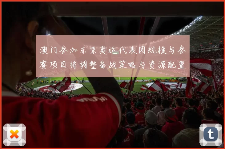 澳门参加东京奥运代表团规模与参赛项目将调整备战策略与资源配置