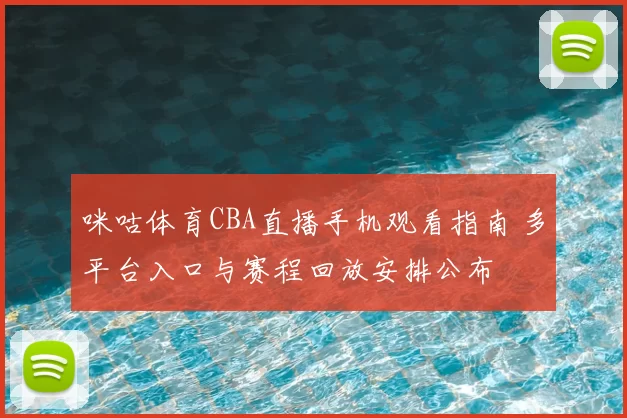 咪咕体育CBA直播手机观看指南 多平台入口与赛程回放安排公布