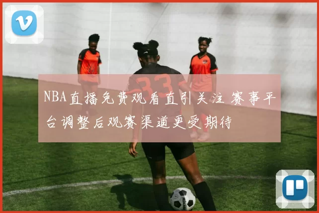 NBA直播免费观看直引关注 赛事平台调整后观赛渠道更受期待