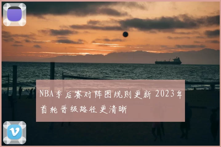 NBA季后赛对阵图规则更新 2023年首轮晋级路径更清晰