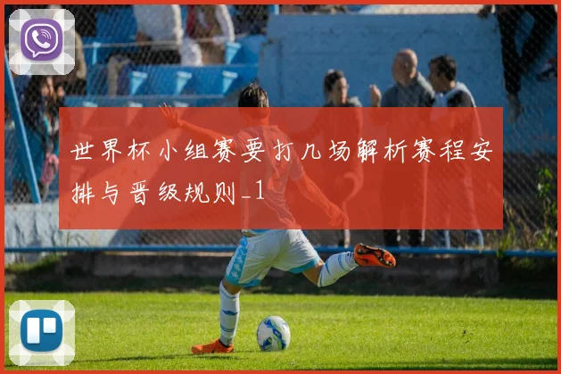 世界杯小组赛要打几场解析赛程安排与晋级规则_1