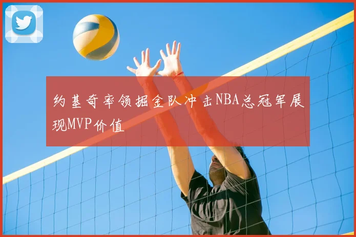 约基奇率领掘金队冲击NBA总冠军展现MVP价值