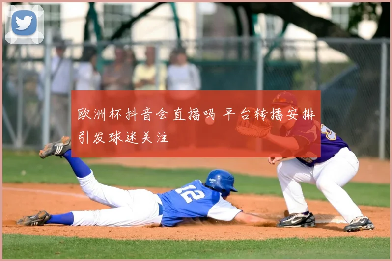 欧洲杯抖音会直播吗 平台转播安排引发球迷关注