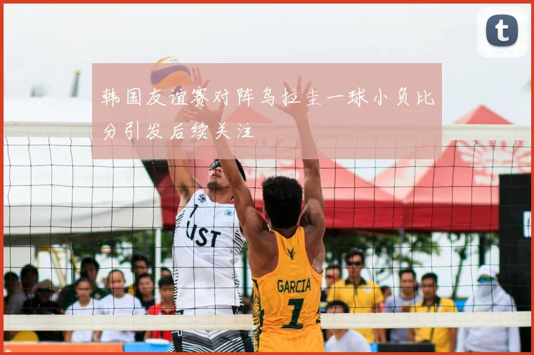 韩国友谊赛对阵乌拉圭一球小负比分引发后续关注