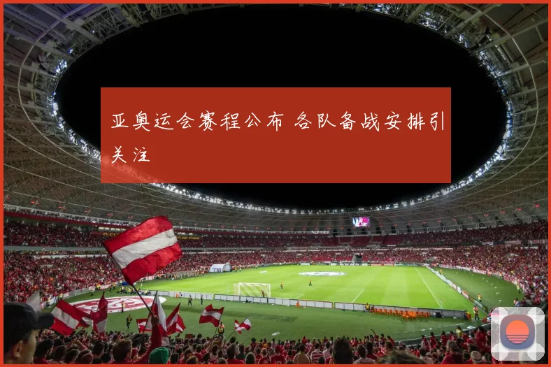 亚奥运会赛程公布 各队备战安排引关注