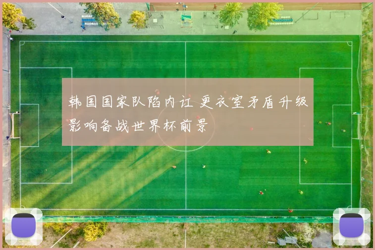 韩国国家队陷内讧 更衣室矛盾升级影响备战世界杯前景