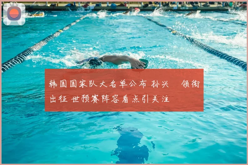 韩国国家队大名单公布 孙兴慜领衔出征 世预赛阵容看点引关注