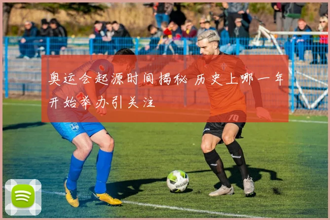 奥运会起源时间揭秘 历史上哪一年开始举办引关注