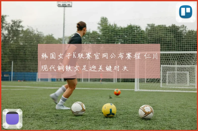 韩国女子K联赛官网公布赛程 仁川现代钢铁女足迎关键对决