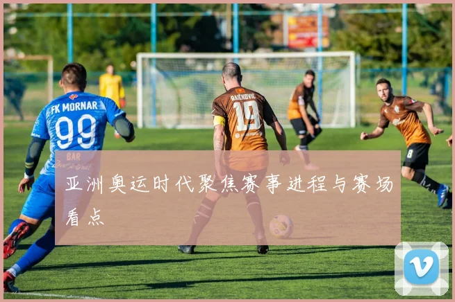 亚洲奥运时代聚焦赛事进程与赛场看点