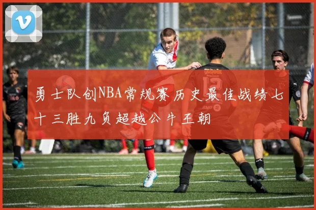 勇士队创NBA常规赛历史最佳战绩七十三胜九负超越公牛王朝