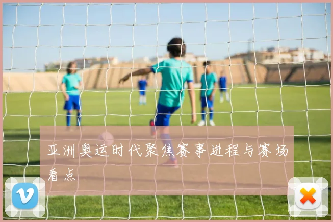 亚洲奥运时代聚焦赛事进程与赛场看点